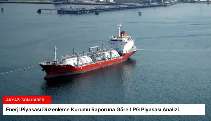 Enerji Piyasası Düzenleme Kurumu Raporuna Göre LPG Piyasası Analizi