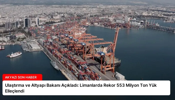 Ulaştırma ve Altyapı Bakanı Açıkladı: Limanlarda Rekor 553 Milyon Ton Yük Elleçlendi