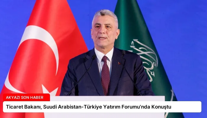 Ticaret Bakanı, Suudi Arabistan-Türkiye Yatırım Forumu’nda Konuştu