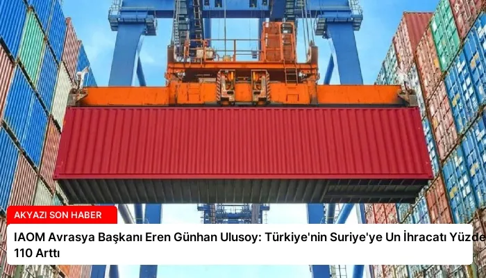 IAOM Avrasya Başkanı Eren Günhan Ulusoy: Türkiye’nin Suriye’ye Un İhracatı Yüzde 110 Arttı