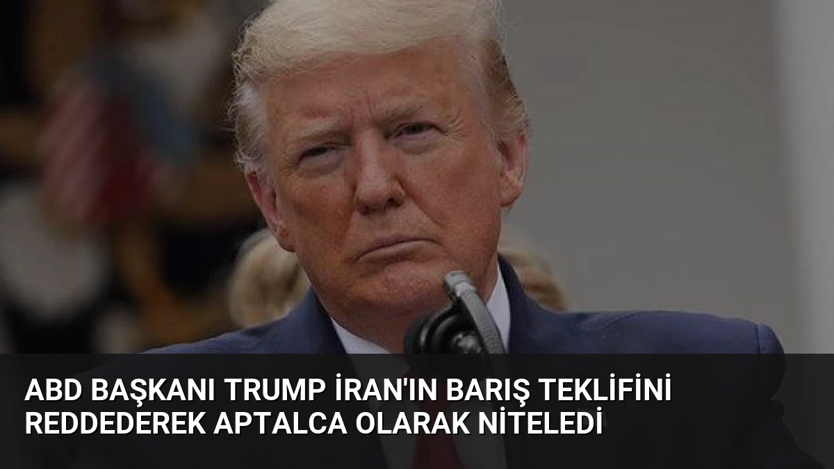 ABD Başkanı Trump İran’ın Barış Teklifini Reddederek Aptalca Olarak Niteledi