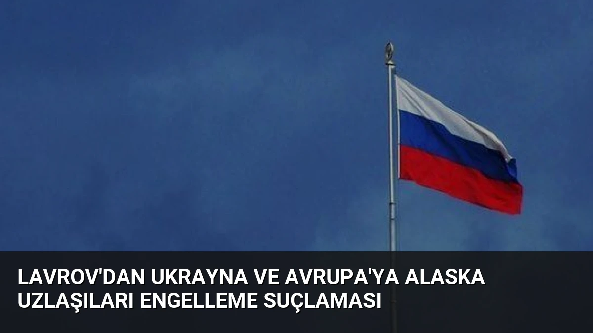 Lavrov’dan Ukrayna ve Avrupa’ya Alaska Uzlaşıları Engelleme Suçlaması
