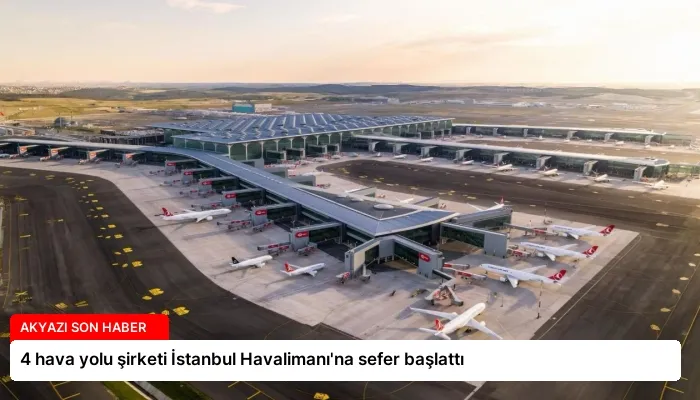 4 hava yolu şirketi İstanbul Havalimanı’na sefer başlattı