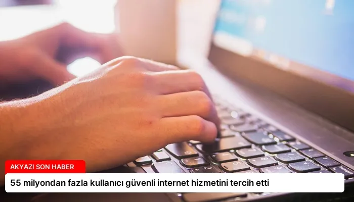 55 milyondan fazla kullanıcı güvenli internet hizmetini tercih etti