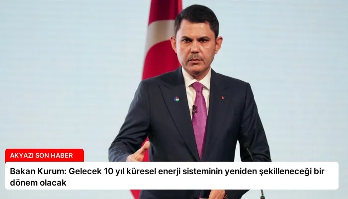 Bakan Kurum: Gelecek 10 yıl küresel enerji sisteminin yeniden şekilleneceği bir dönem olacak