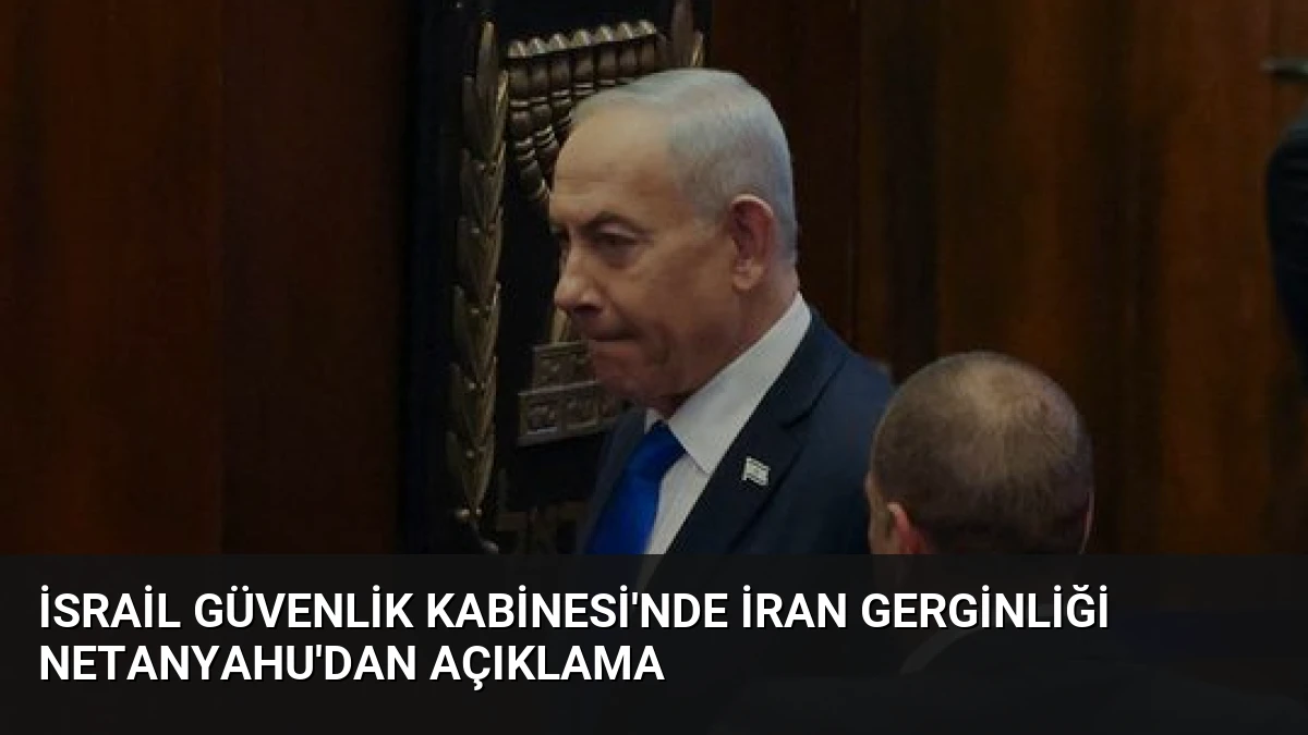 İsrail Güvenlik Kabinesi’nde İran Gerginliği Netanyahu’dan Açıklama