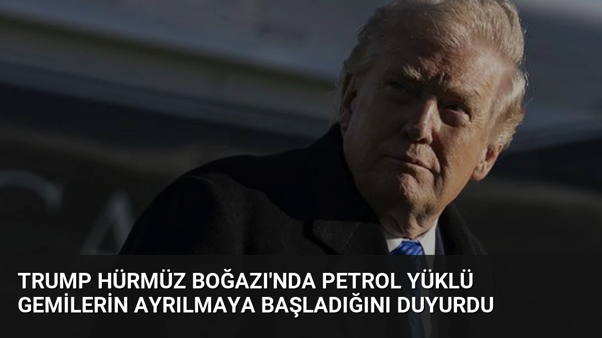 Trump Hürmüz Boğazı’nda Petrol Yüklü Gemilerin Ayrılmaya Başladığını Duyurdu