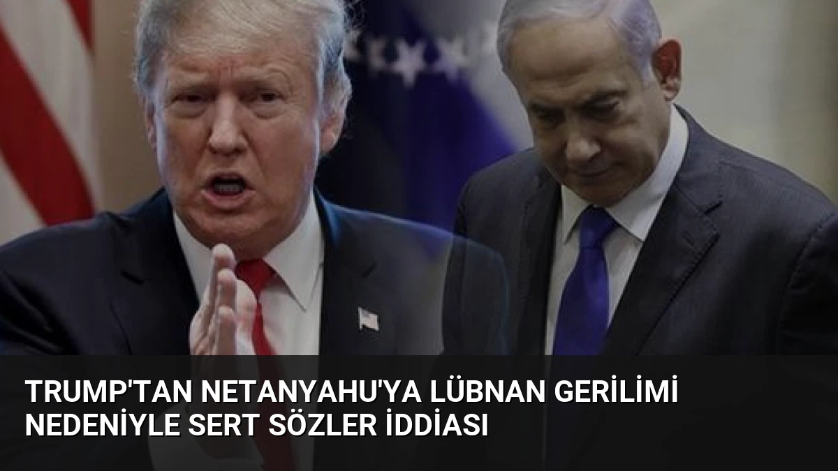 Trump’tan Netanyahu’ya Lübnan Gerilimi Nedeniyle Sert Sözler İddiası