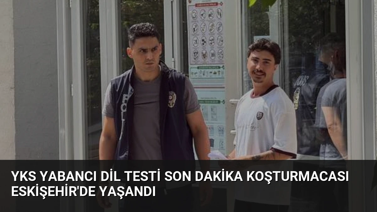 YKS Yabancı Dil Testi Son Dakika Koşturmacası Eskişehir’de Yaşandı