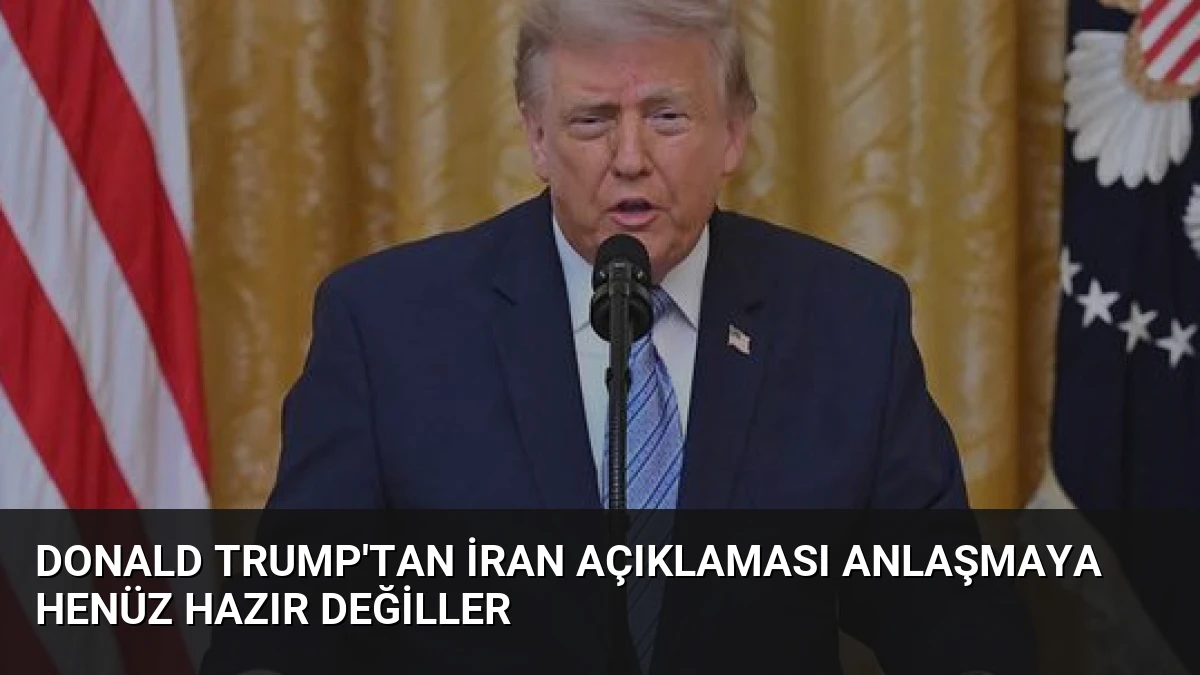 Donald Trump’tan İran Açıklaması Anlaşmaya Henüz Hazır Değiller
