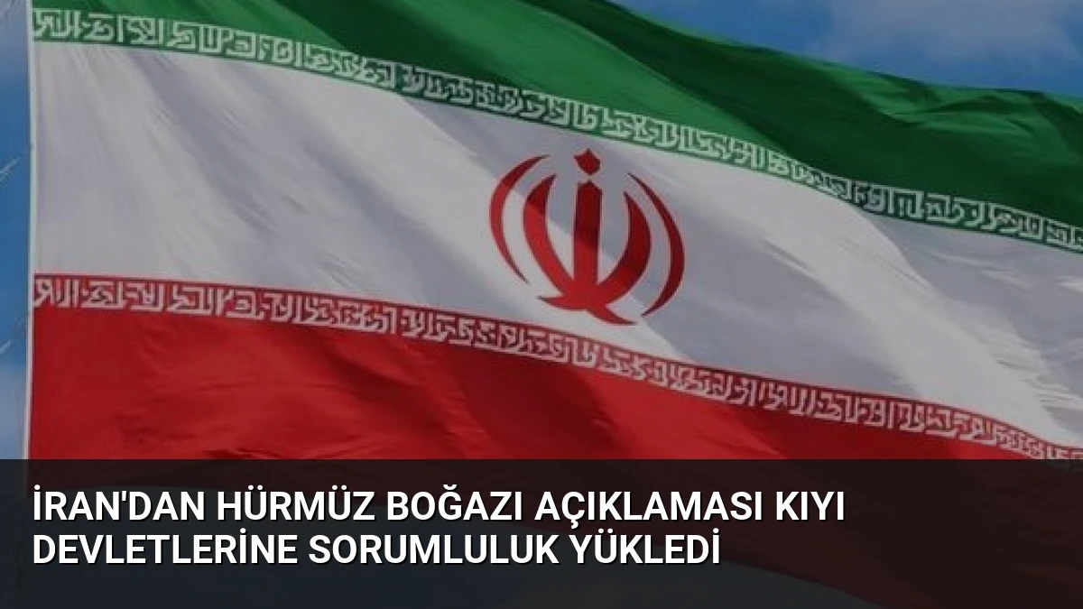 İran’dan Hürmüz Boğazı Açıklaması Kıyı Devletlerine Sorumluluk Yükledi