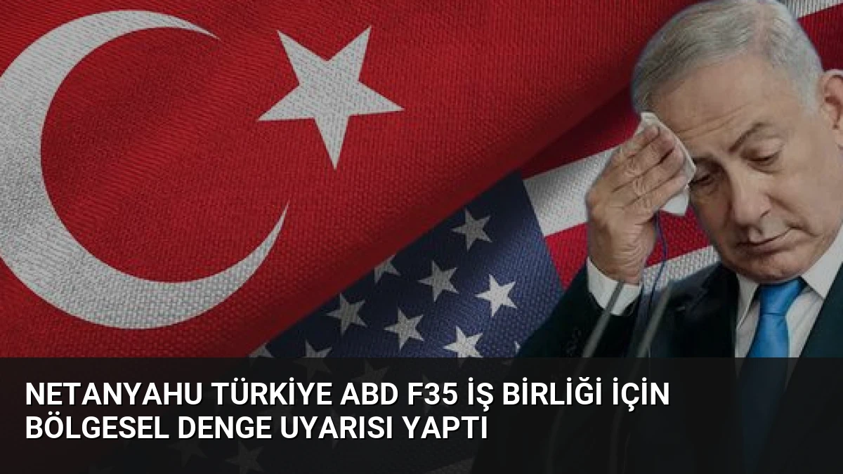Netanyahu Türkiye ABD F35 İş Birliği İçin Bölgesel Denge Uyarısı Yaptı
