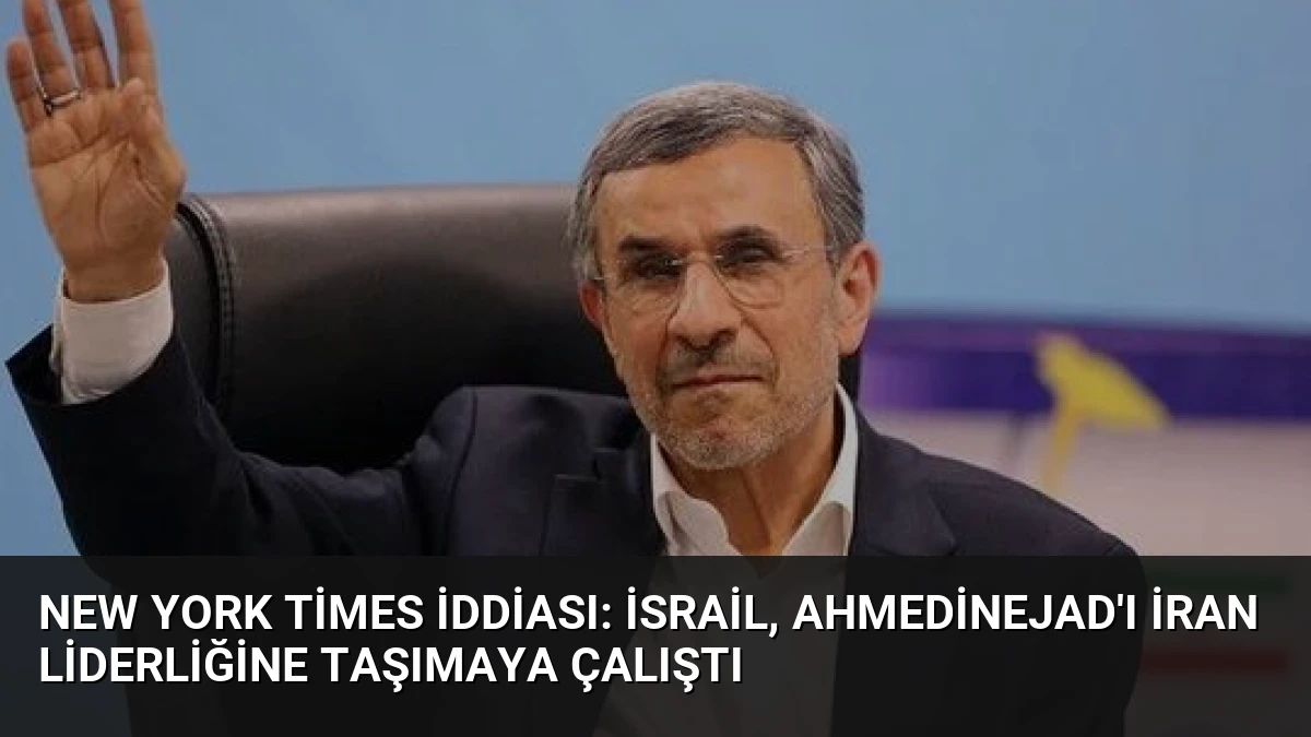 New York Times İddiası: İsrail, Ahmedinejad’ı İran Liderliğine Taşımaya Çalıştı