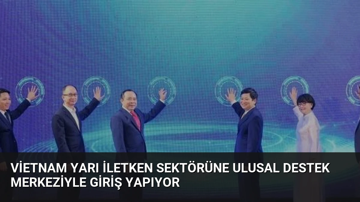 Vietnam Yarı İletken Sektörüne Ulusal Destek Merkeziyle Giriş Yapıyor