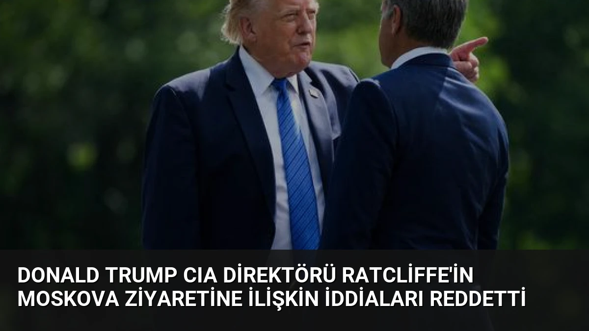 Donald Trump CIA Direktörü Ratcliffe’in Moskova Ziyaretine İlişkin İddiaları Reddetti