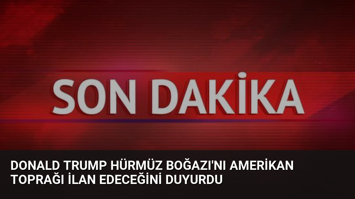 Donald Trump Hürmüz Boğazı’nı Amerikan Toprağı İlan Edeceğini Duyurdu