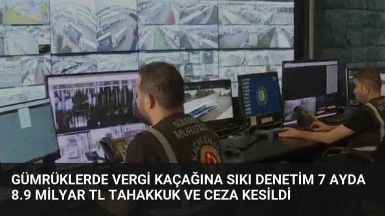Gümrüklerde Vergi Kaçağına Sıkı Denetim 7 Ayda 8.9 Milyar TL Tahakkuk ve Ceza Kesildi