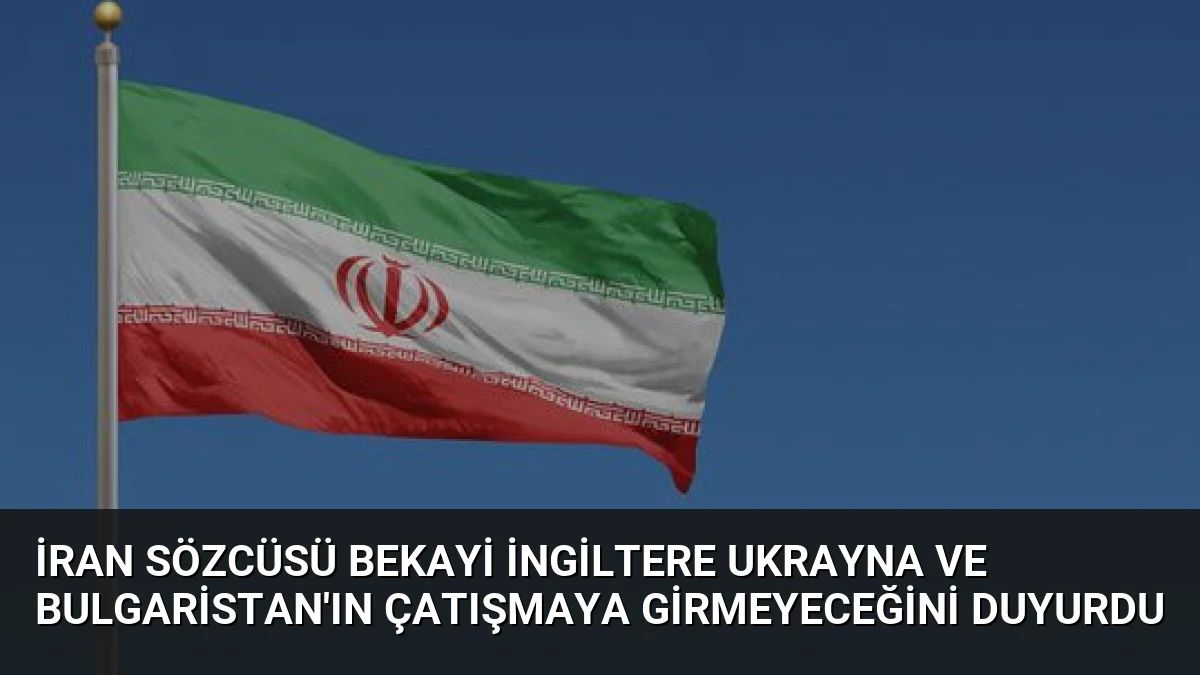 İran Sözcüsü Bekayi İngiltere Ukrayna ve Bulgaristan’ın Çatışmaya Girmeyeceğini Duyurdu