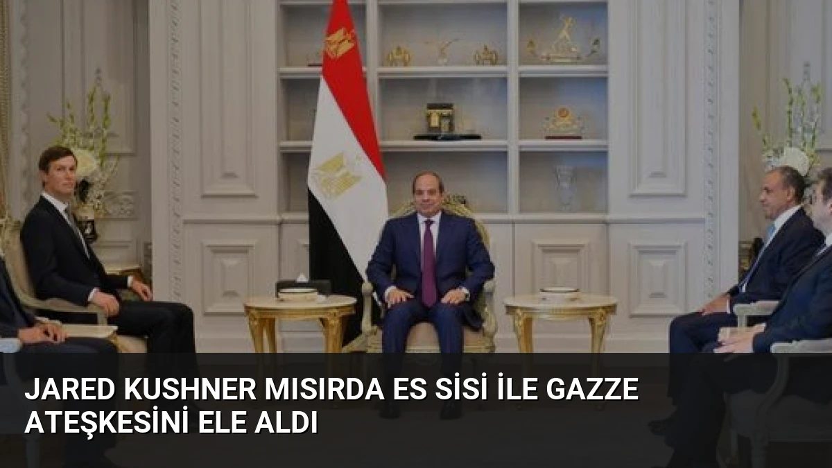 Jared Kushner Mısırda Es Sisi ile Gazze Ateşkesini Ele Aldı