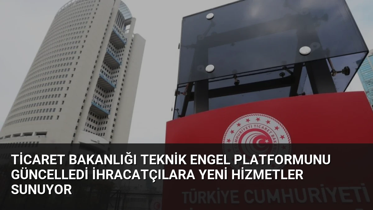 Ticaret Bakanlığı Teknik Engel Platformunu Güncelledi İhracatçılara Yeni Hizmetler Sunuyor