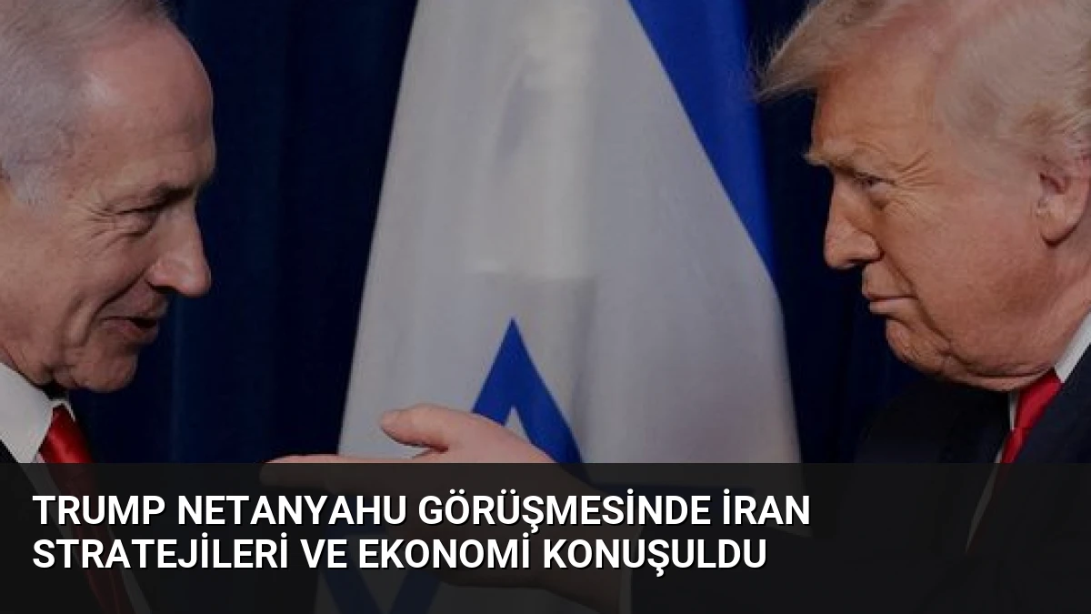 Trump Netanyahu Görüşmesinde İran Stratejileri ve Ekonomi Konuşuldu