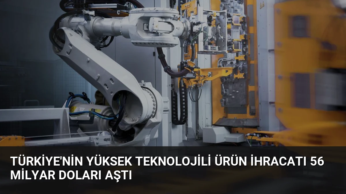 Türkiye’nin Yüksek Teknolojili Ürün İhracatı 56 Milyar Doları Aştı