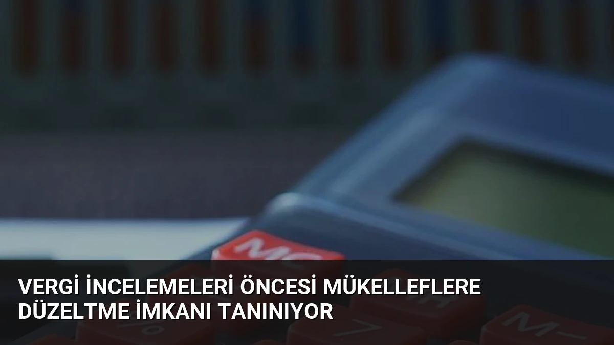 Vergi İncelemeleri Öncesi Mükelleflere Düzeltme İmkanı Tanınıyor