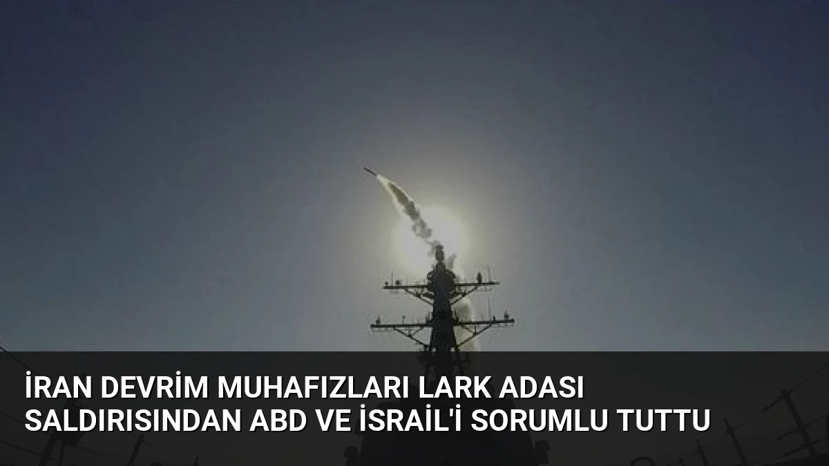 İran Devrim Muhafızları Lark Adası Saldırısından ABD ve İsrail’i Sorumlu Tuttu