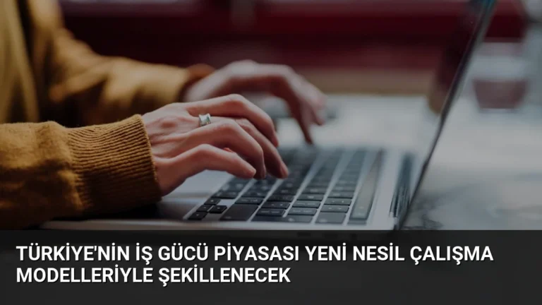 Türkiye’nin İş Gücü Piyasası Yeni Nesil Çalışma Modelleriyle Şekillenecek