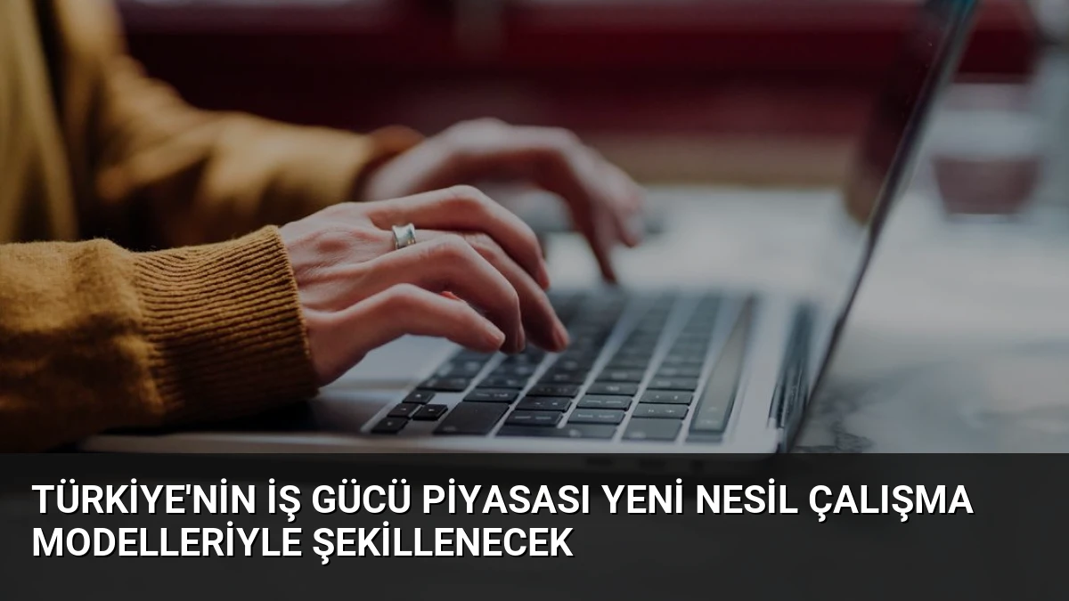 Türkiye’nin İş Gücü Piyasası Yeni Nesil Çalışma Modelleriyle Şekillenecek