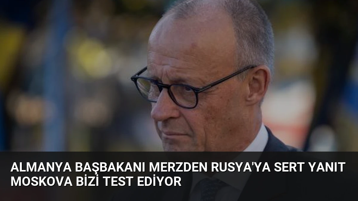 Almanya Başbakanı Merzden Rusya’ya Sert Yanıt Moskova Bizi Test Ediyor