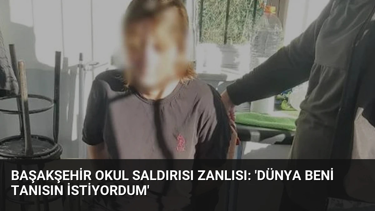 Başakşehir Okul Saldırısı Zanlısı: ‘Dünya Beni Tanısın İstiyordum’