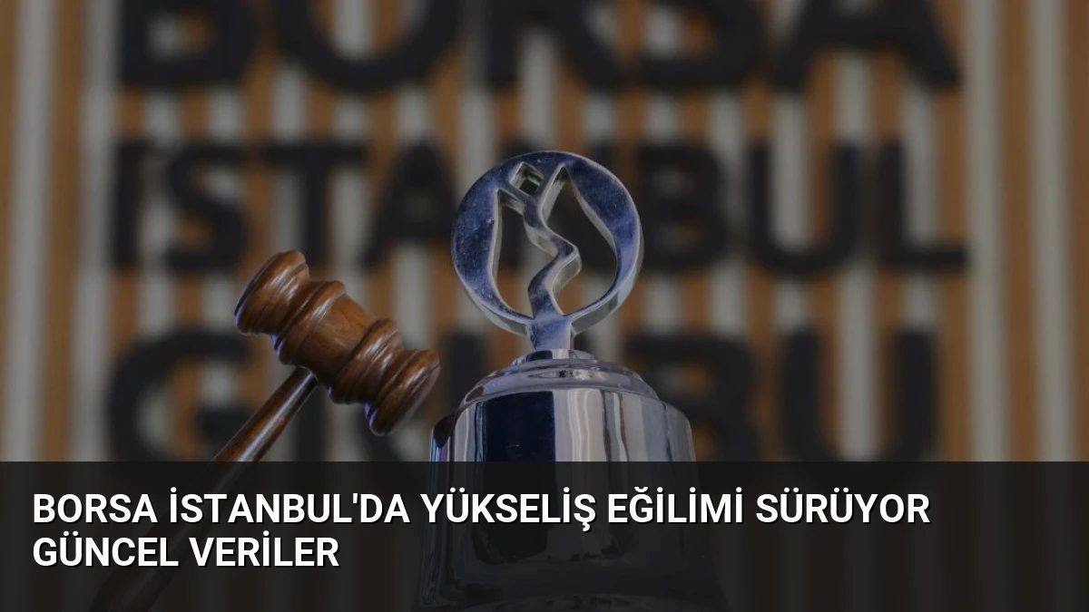 Borsa İstanbul’da Yükseliş Eğilimi Sürüyor Güncel Veriler