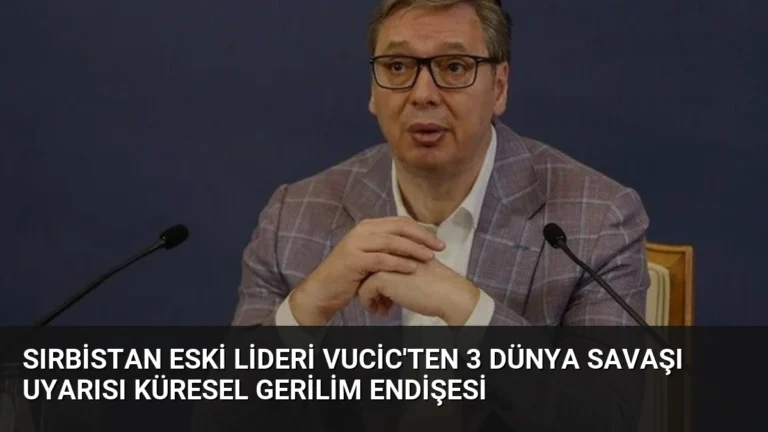 Sırbistan Eski Lideri Vucic’ten 3 Dünya Savaşı Uyarısı Küresel Gerilim Endişesi