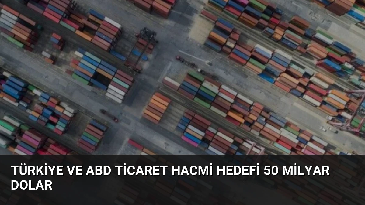 Türkiye ve ABD Ticaret Hacmi Hedefi 50 Milyar Dolar